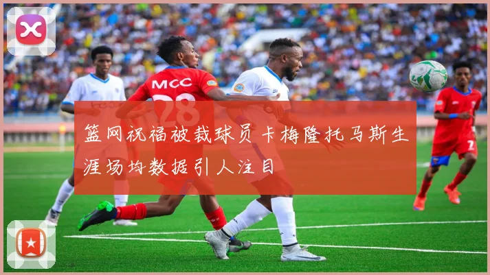 篮网祝福被裁球员卡梅隆托马斯生涯场均数据引人注目