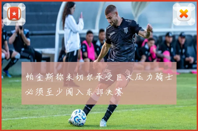 帕金斯称米切尔承受巨大压力骑士必须至少闯入东部决赛