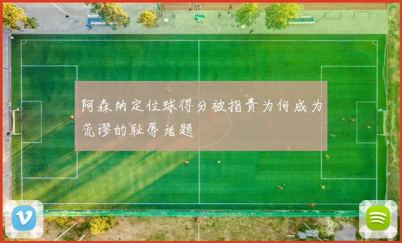 阿森纳定位球得分被指责为何成为荒谬的耻辱话题