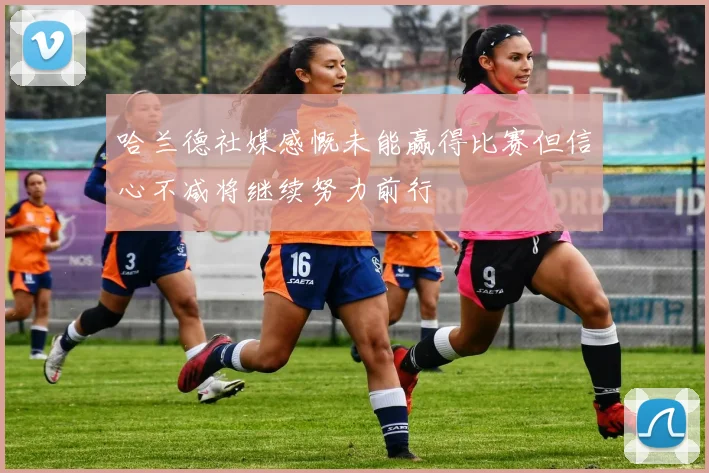哈兰德社媒感慨未能赢得比赛但信心不减将继续努力前行