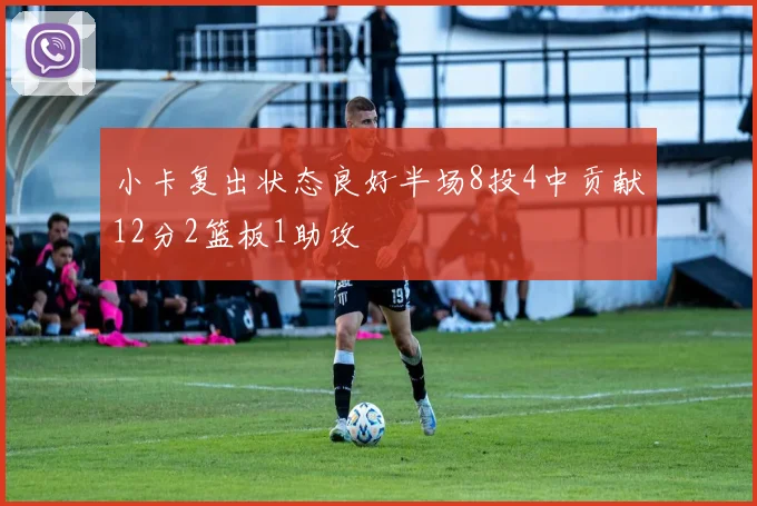 小卡复出状态良好半场8投4中贡献12分2篮板1助攻