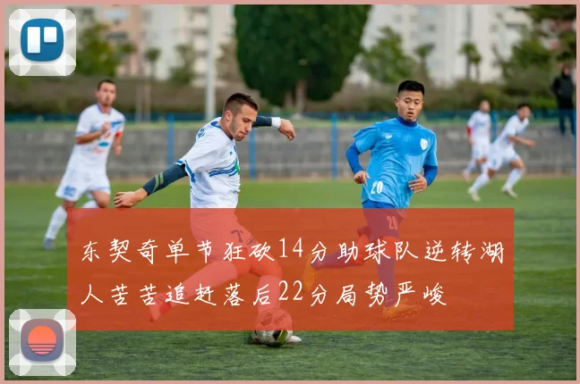 东契奇单节狂砍14分助球队逆转湖人苦苦追赶落后22分局势严峻