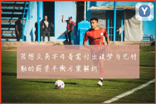 若想交易字母哥需付出追梦与巴特勒的薪资平衡方案解析