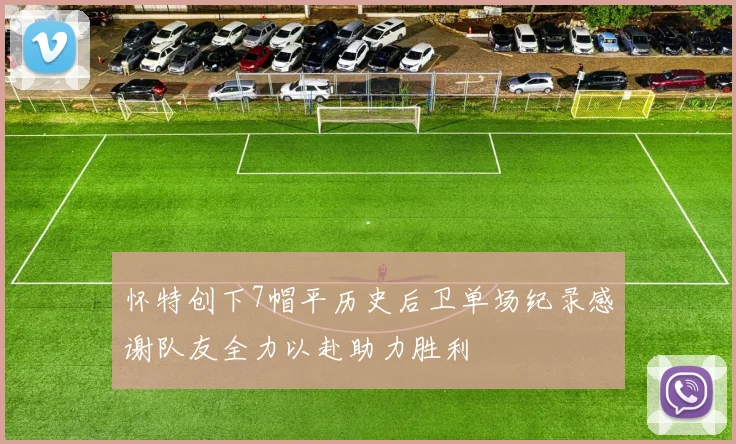 怀特创下7帽平历史后卫单场纪录感谢队友全力以赴助力胜利