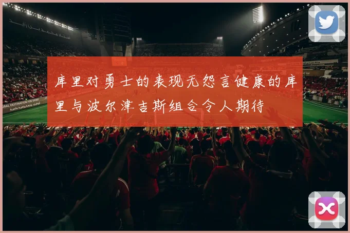 库里对勇士的表现无怨言健康的库里与波尔津吉斯组合令人期待