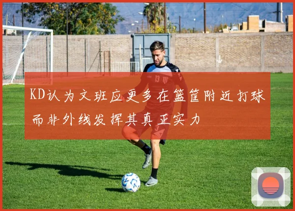 KD认为文班应更多在篮筐附近打球而非外线发挥其真正实力