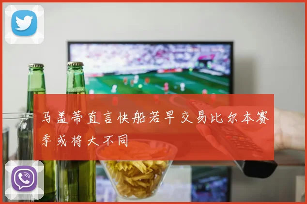马盖蒂直言快船若早交易比尔本赛季或将大不同