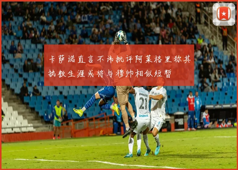 卡萨诺直言不讳批评阿莱格里称其执教生涯或将与穆帅相似短暂