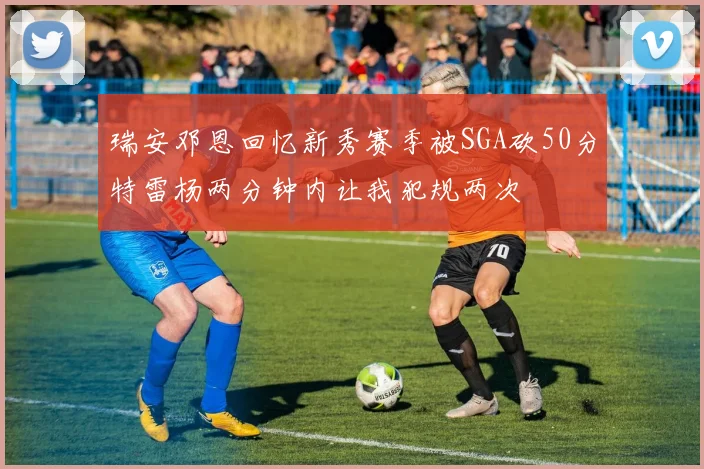 瑞安邓恩回忆新秀赛季被SGA砍50分特雷杨两分钟内让我犯规两次