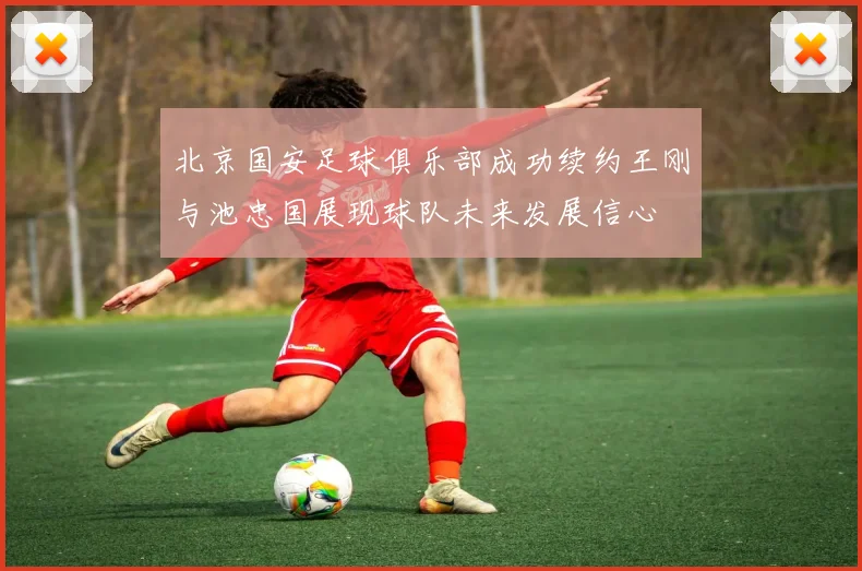 北京国安足球俱乐部成功续约王刚与池忠国展现球队未来发展信心