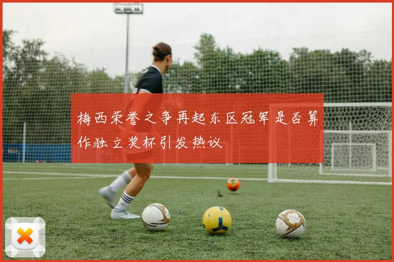 梅西荣誉之争再起东区冠军是否算作独立奖杯引发热议