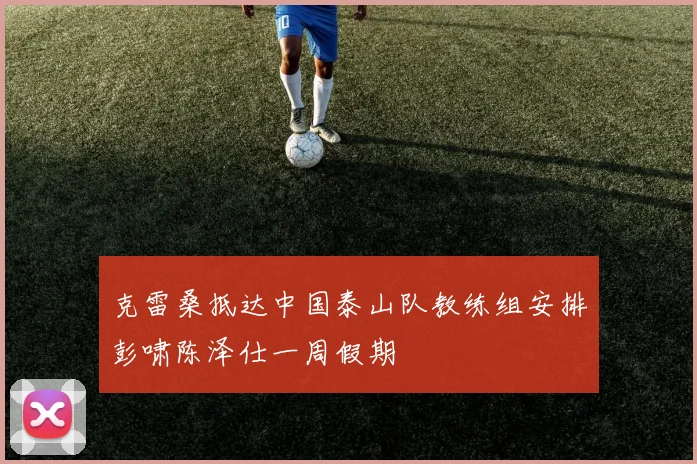 克雷桑抵达中国泰山队教练组安排彭啸陈泽仕一周假期