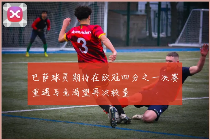 巴萨球员期待在欧冠四分之一决赛重遇马竞渴望再次较量