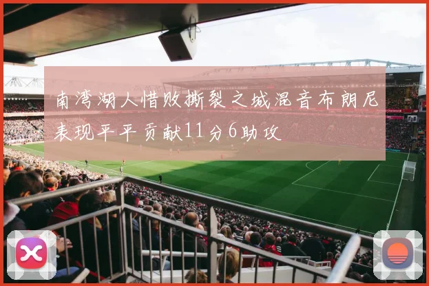 南湾湖人惜败撕裂之城混音布朗尼表现平平贡献11分6助攻