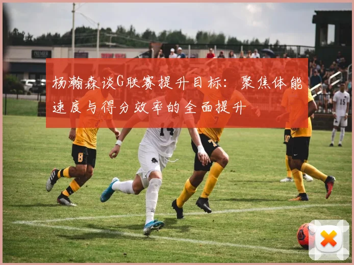 杨瀚森谈G联赛提升目标：聚焦体能速度与得分效率的全面提升