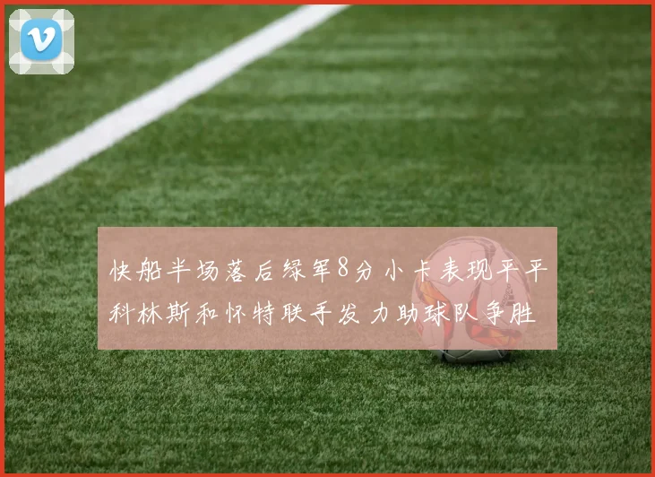 快船半场落后绿军8分小卡表现平平科林斯和怀特联手发力助球队争胜