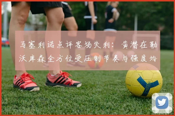 马塞利诺点评客场失利：黄潜在勒沃库森全方位受压制节奏与强度均不敌对手