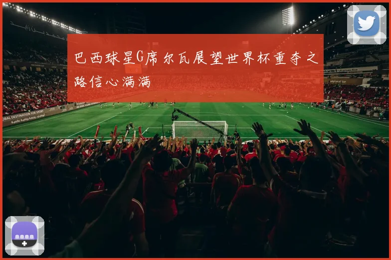 巴西球星G席尔瓦展望世界杯重夺之路信心满满