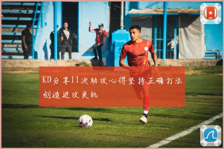 KD分享11次助攻心得坚持正确打法创造进攻良机