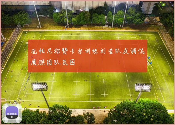 孔帕尼称赞卡尔训练刻苦队友调侃展现团队氛围
