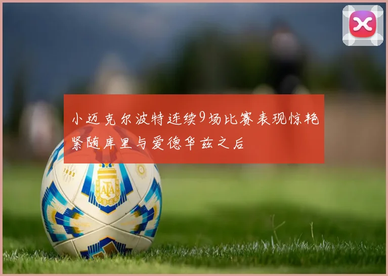小迈克尔波特连续9场比赛表现惊艳紧随库里与爱德华兹之后