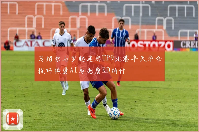 马绍尔七岁起迷恋TP9比赛半天学会技巧热爱AI与老詹KD纳什