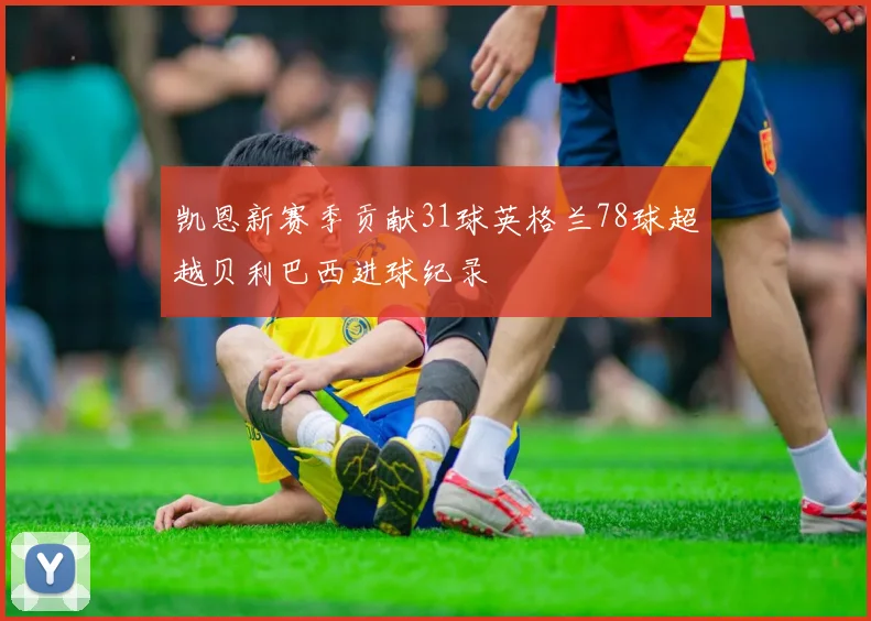 凯恩新赛季贡献31球英格兰78球超越贝利巴西进球纪录