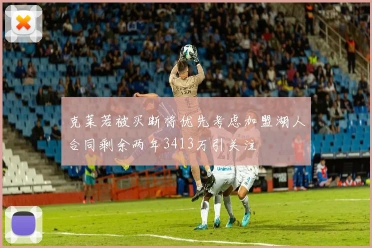 克莱若被买断将优先考虑加盟湖人合同剩余两年3413万引关注
