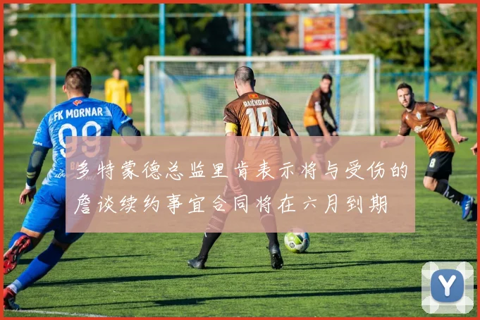 多特蒙德总监里肯表示将与受伤的詹谈续约事宜合同将在六月到期