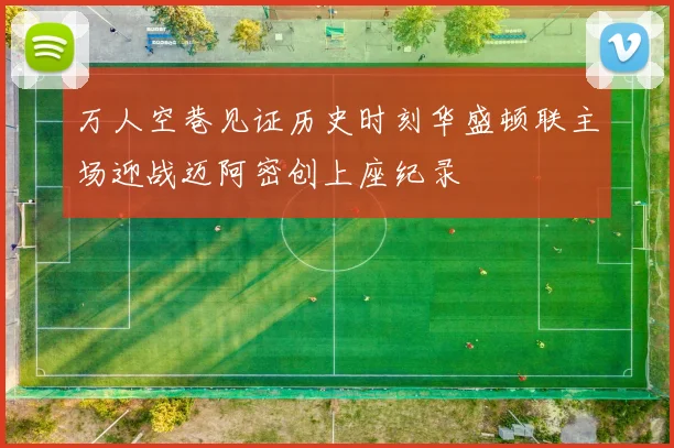 万人空巷见证历史时刻华盛顿联主场迎战迈阿密创上座纪录