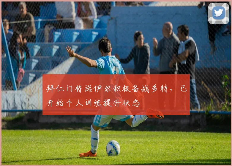 拜仁门将诺伊尔积极备战多特，已开始个人训练提升状态