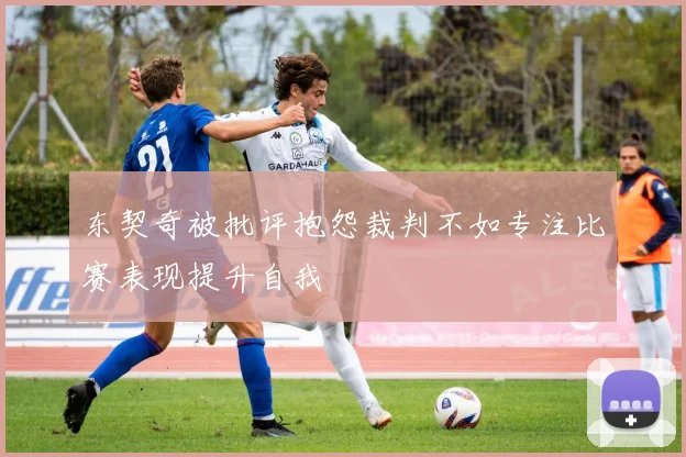 东契奇被批评抱怨裁判不如专注比赛表现提升自我