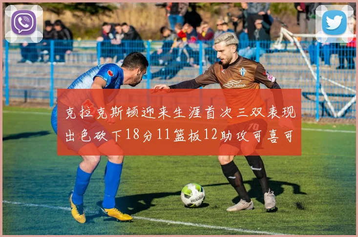 克拉克斯顿迎来生涯首次三双表现出色砍下18分11篮板12助攻可喜可贺
