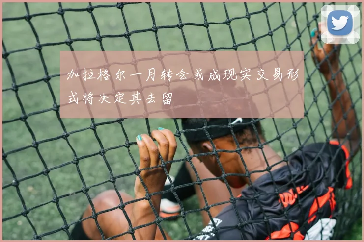 加拉格尔一月转会或成现实交易形式将决定其去留