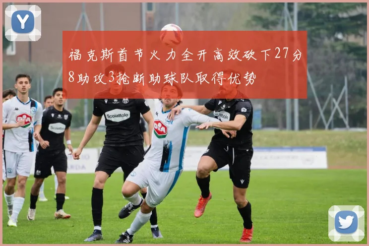 福克斯首节火力全开高效砍下27分8助攻3抢断助球队取得优势