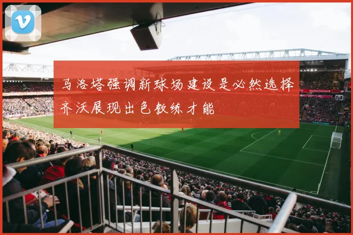 马洛塔强调新球场建设是必然选择齐沃展现出色教练才能