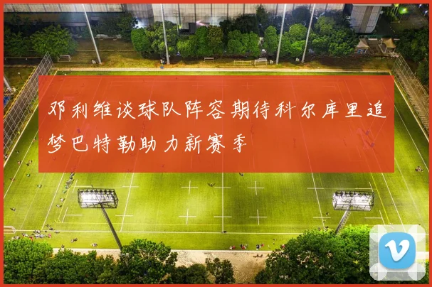邓利维谈球队阵容期待科尔库里追梦巴特勒助力新赛季