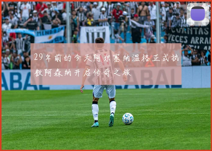 29年前的今天阿尔塞纳温格正式执教阿森纳开启传奇之旅