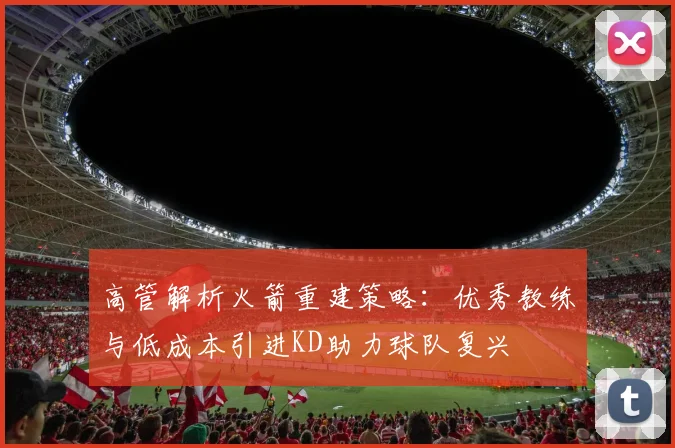 高管解析火箭重建策略：优秀教练与低成本引进KD助力球队复兴