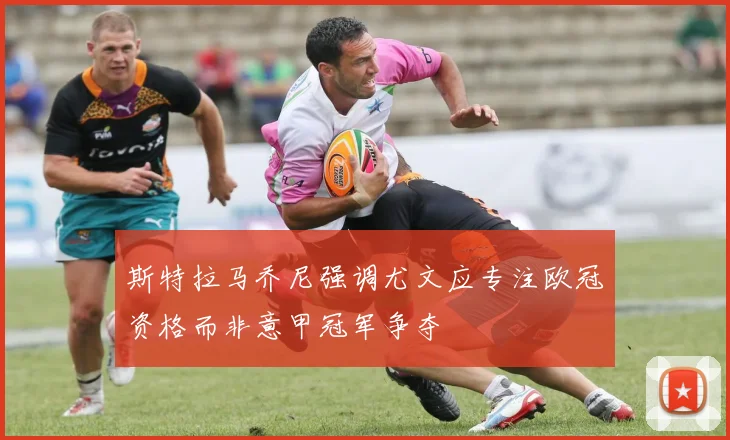 斯特拉马乔尼强调尤文应专注欧冠资格而非意甲冠军争夺