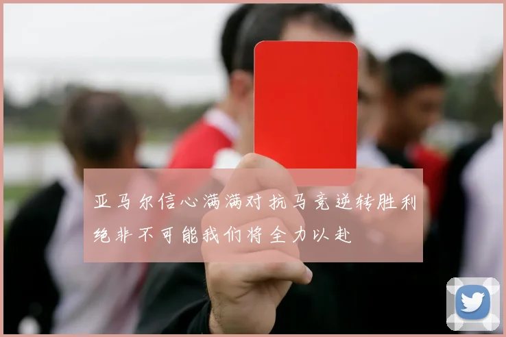 亚马尔信心满满对抗马竞逆转胜利绝非不可能我们将全力以赴