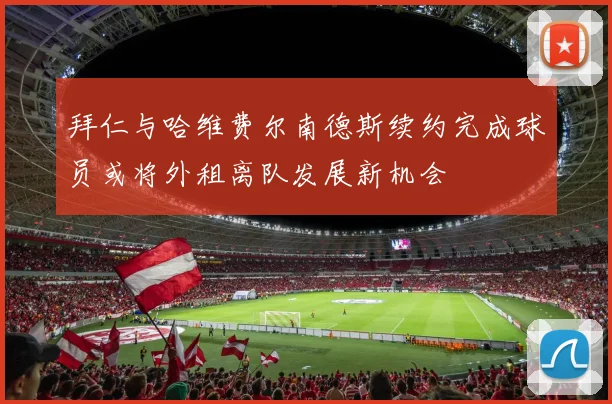 拜仁与哈维费尔南德斯续约完成球员或将外租离队发展新机会