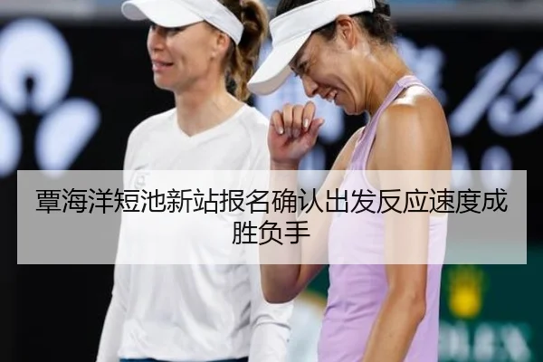 覃海洋短池新站报名确认出发反应速度成胜负手 - 188bet